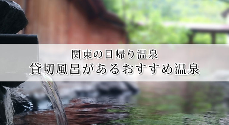 関東の日帰り温泉で人気の貸切風呂があるおすすめ温泉15選