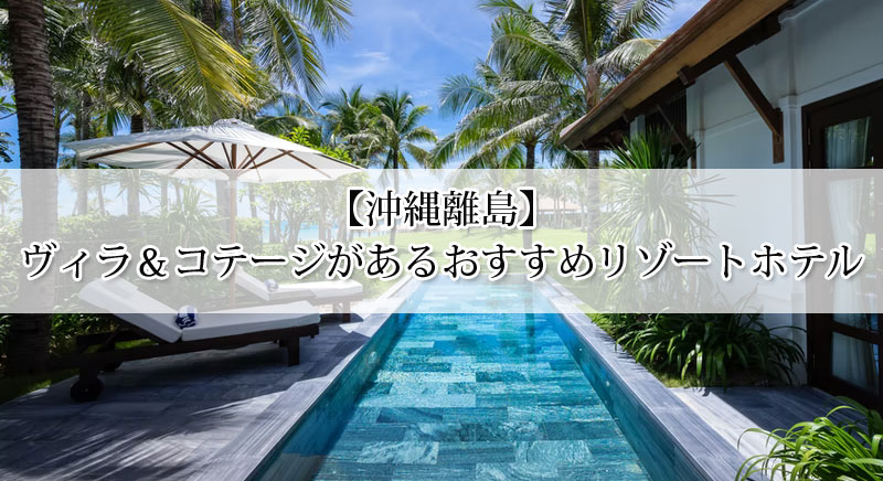 沖縄の離島でヴィラ コテージがあるリゾートホテルおすすめ8選