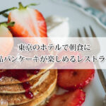 東京のホテルで朝食に絶品パンケーキが楽しめるレストラン5選！