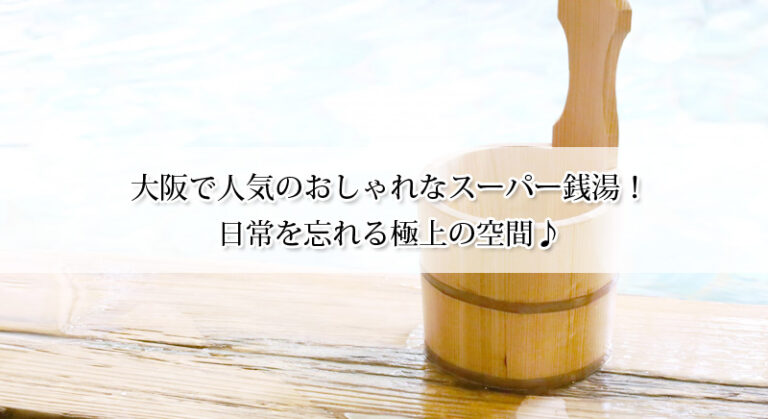 大阪で人気のおしゃれなスーパー銭湯おすすめ7選!日常を忘れる極上の空間♪