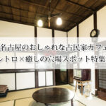 名古屋のおしゃれな古民家カフェ8選｜レトロ×癒しの穴場スポット特集！