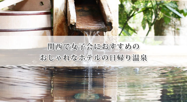 関西で女子会におすすめの日帰り温泉が楽しめるおしゃれなホテル人気7選