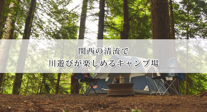 関西の清流で川遊びが楽しめるキャンプ場おすすめ12選
