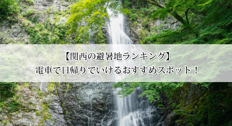 【関西の避暑地ランキング】電車で日帰りでいけるおすすめスポット9選!