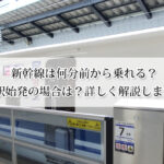 新幹線は何分前から乗れる？当駅始発の場合は？詳しく解説します！