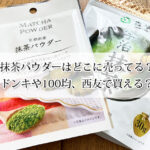 抹茶パウダーはどこに売ってる？ドンキや100均、西友で買える？おすすめ商品もご紹介！