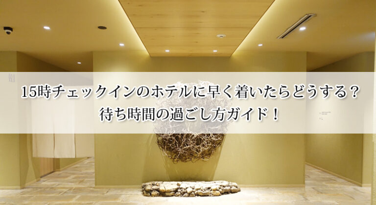 15時チェックインのホテルに早く着いたらどうする?待ち時間の過ごし方ガイド!