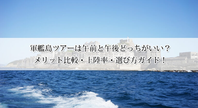 軍艦島ツアーは午前と午後どっちがいい?メリット比較・上陸率・選び方ガイド!