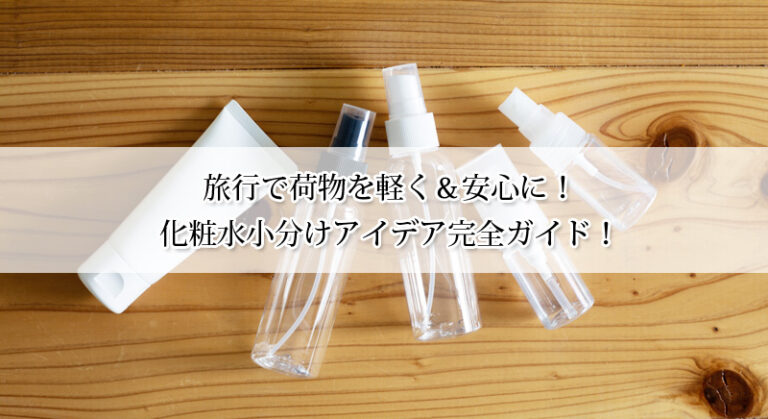 旅行で荷物を軽く＆安心に！化粧水小分けアイデア完全ガイド！