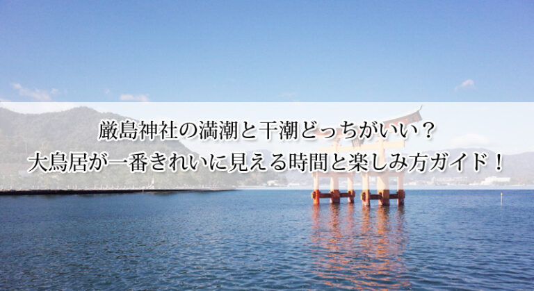 厳島神社の満潮と干潮どっちがいい？大鳥居が一番きれいに見える時間と楽しみ方ガイド！