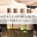 ホテルのアメニティ持ち帰りは恥ずかしい？不安をなくすOKラインと安心マナー！