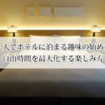 一人でホテルに泊まる趣味の始め方｜自由時間を最大化する楽しみ方