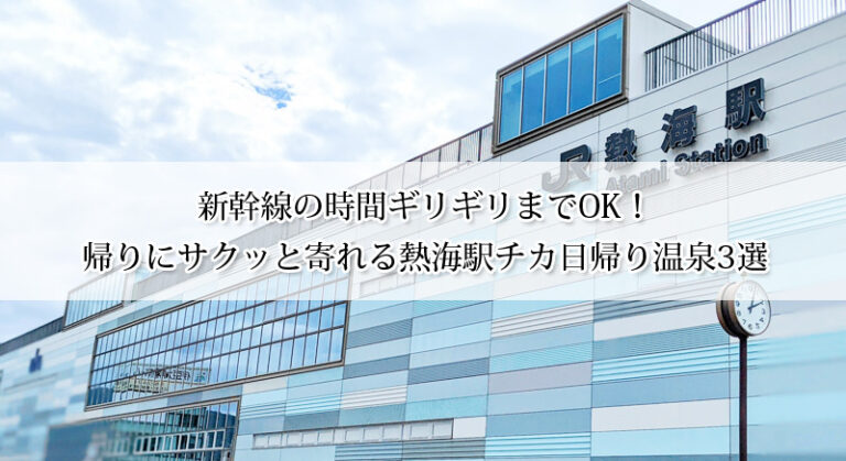 【熱海】駅近の日帰り温泉3選！帰る直前、新幹線の時間ギリギリまでOK