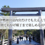 伊勢神宮は内宮だけでも大丈夫？3時間でおかげ横丁まで楽しめる回り方【モデルコース付き】