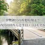 伊勢神宮の所要時間は？外宮→内宮の回り方と半日・1日モデルコース【おかげ横丁も満喫】