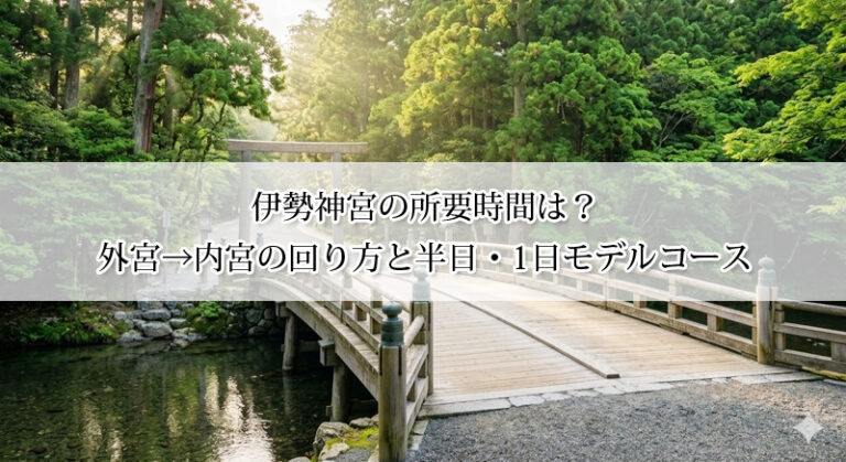 伊勢神宮の所要時間は？外宮→内宮の回り方と半日・1日モデルコース【おかげ横丁も満喫】