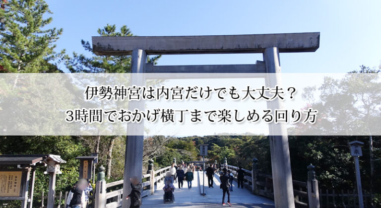 伊勢神宮は内宮だけでも大丈夫?3時間でおかげ横丁まで楽しめる回り方【モデルコース付き】