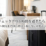 ホテルのチェックアウト時間を過ぎたらどうなる？何分までOK・料金・損しない対処法