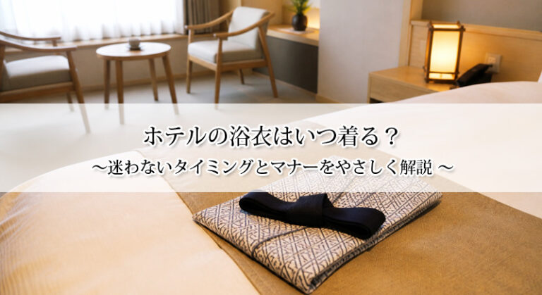 ホテルの浴衣はいつ着る？迷わないタイミングとマナーをやさしく解説