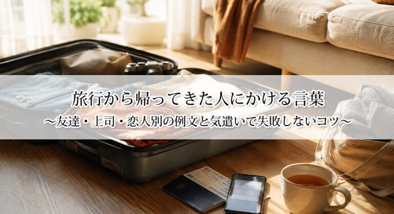旅行から帰ってきた人にかける言葉｜友達・上司・恋人別の例文と気遣いで失敗しないコツ