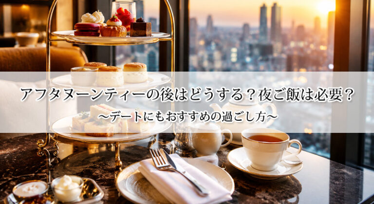 アフタヌーンティーの後はどうする？夜ご飯は必要？デートにもおすすめの過ごし方
