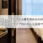 ホテルのチェックアウトは鍵を閉めるのが正解！カードキーなどタイプ別の対応と返却マナー