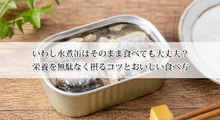 いわし水煮缶はそのまま食べても大丈夫？栄養を無駄なく摂るコツとおいしい食べ方