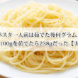 パスタ一人前は茹でた後何グラム？乾麺100gを茹でたら238gだった【実測】