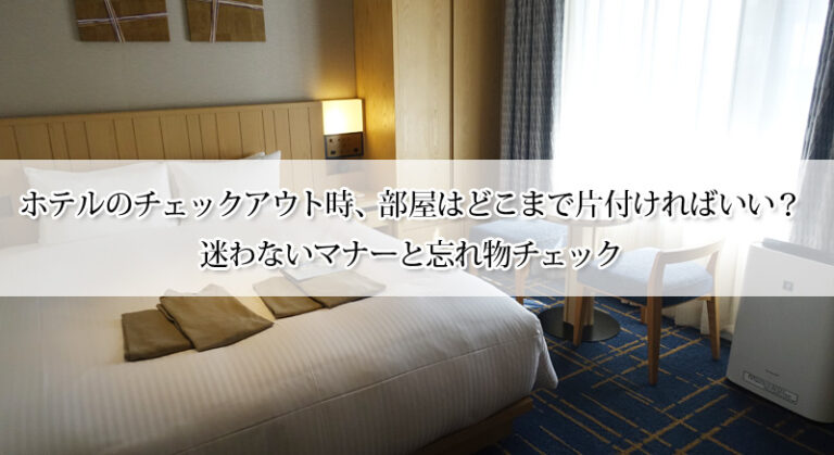 ホテルのチェックアウト時、部屋はどこまで片付ければいい？迷わないマナーと忘れ物チェック