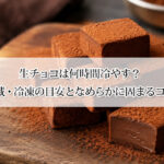 生チョコは何時間冷やす？冷蔵・冷凍の目安となめらかに固まるコツ