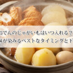 おでんのじゃがいもはいつ入れる？煮崩れず味が染みるベストなタイミングと下ごしらえ