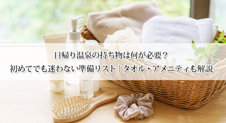 日帰り温泉の持ち物は何が必要？初めてでも迷わない準備リスト｜タオル・アメニティも解説